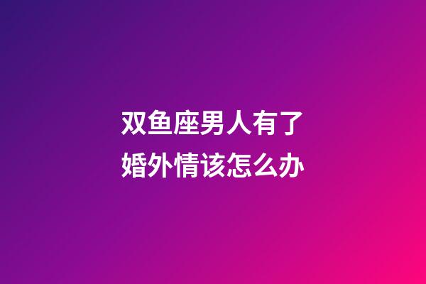 双鱼座男人有了婚外情该怎么办-第1张-星座运势-玄机派