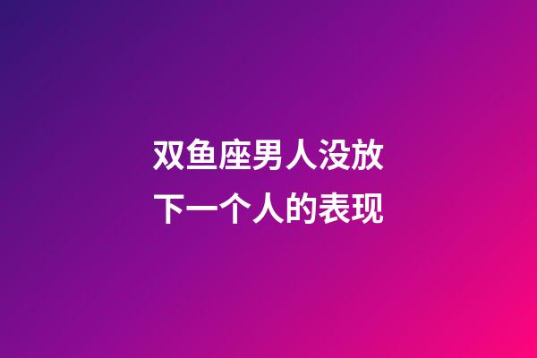 双鱼座男人没放下一个人的表现-第1张-星座运势-玄机派