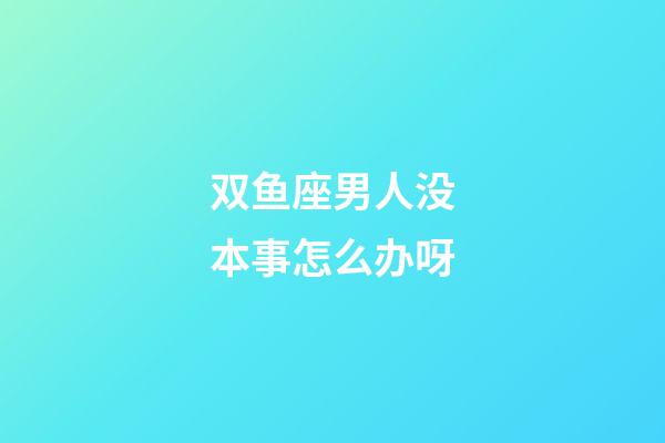 双鱼座男人没本事怎么办呀-第1张-星座运势-玄机派