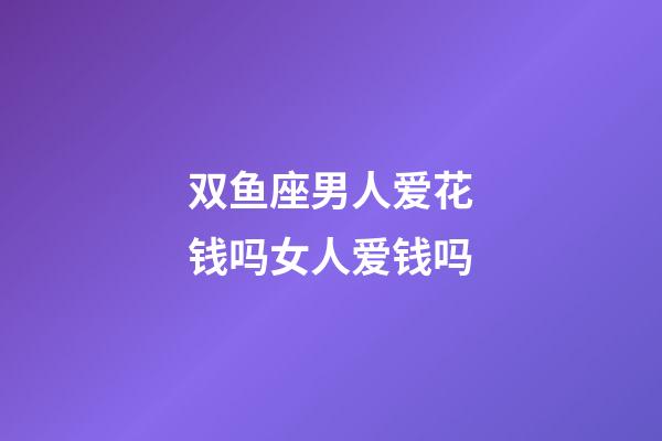 双鱼座男人爱花钱吗女人爱钱吗-第1张-星座运势-玄机派