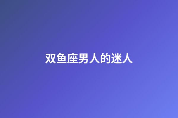 双鱼座男人的迷人-第1张-星座运势-玄机派