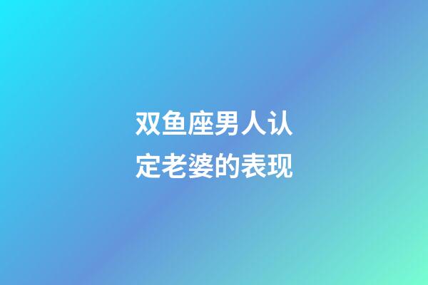 双鱼座男人认定老婆的表现-第1张-星座运势-玄机派