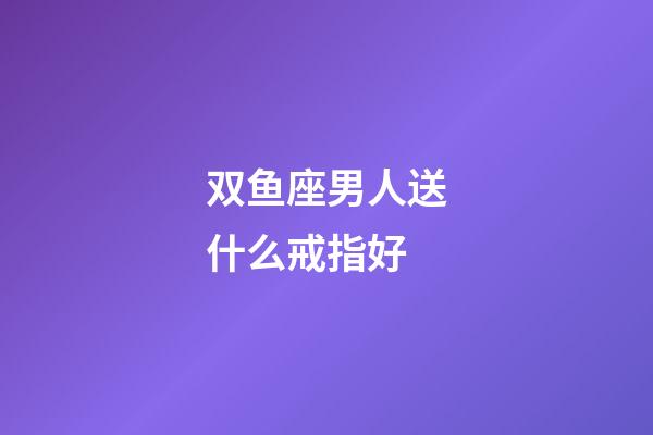 双鱼座男人送什么戒指好-第1张-星座运势-玄机派