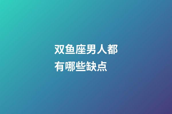 双鱼座男人都有哪些缺点-第1张-星座运势-玄机派