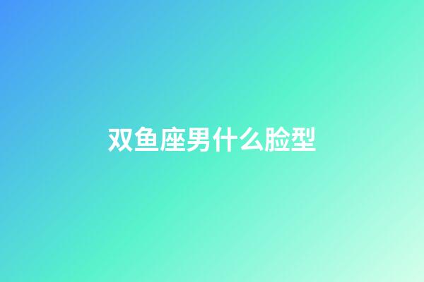 双鱼座男什么脸型-第1张-星座运势-玄机派