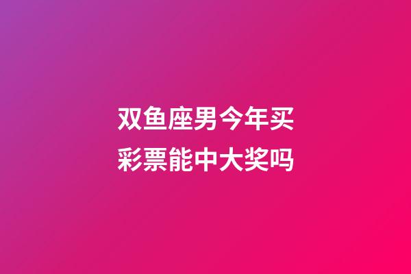 双鱼座男今年买彩票能中大奖吗-第1张-星座运势-玄机派