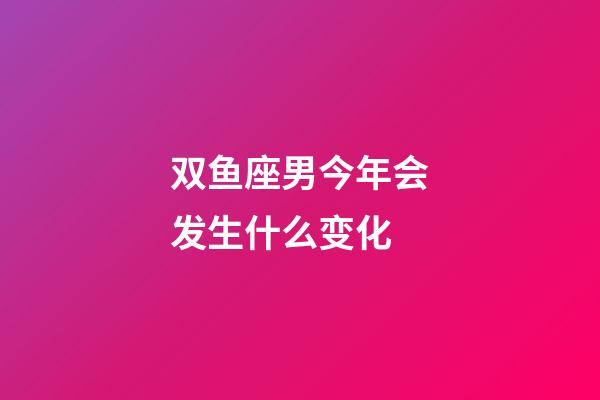 双鱼座男今年会发生什么变化-第1张-星座运势-玄机派