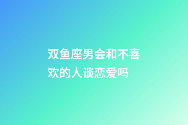 双鱼座男会和不喜欢的人谈恋爱吗-第1张-星座运势-玄机派