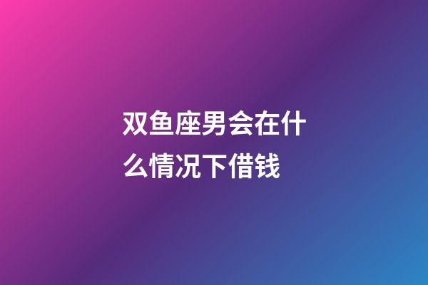 双鱼座男会在什么情况下借钱-第1张-星座运势-玄机派