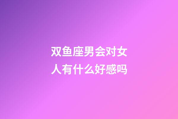 双鱼座男会对女人有什么好感吗-第1张-星座运势-玄机派