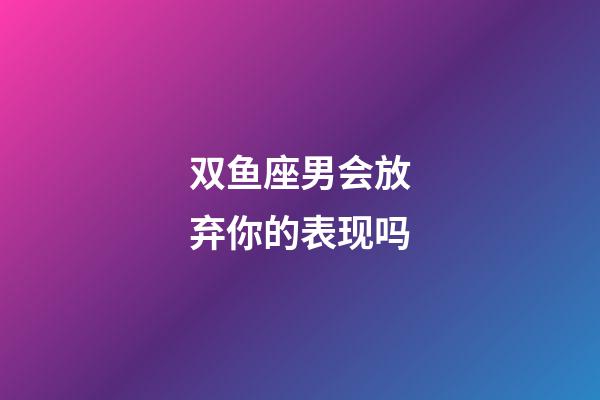 双鱼座男会放弃你的表现吗-第1张-星座运势-玄机派