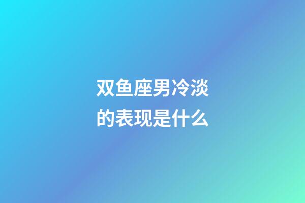 双鱼座男冷淡的表现是什么-第1张-星座运势-玄机派