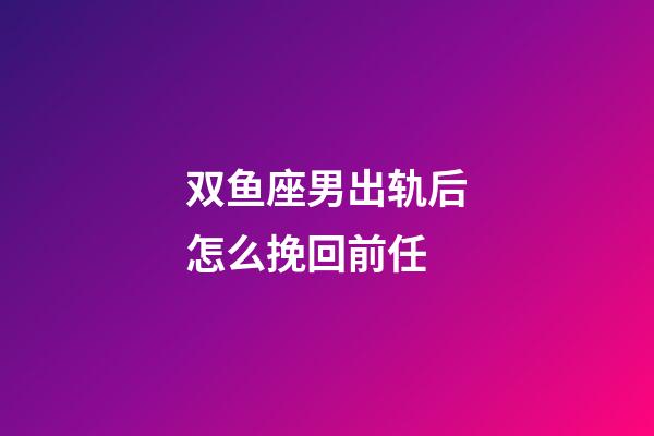 双鱼座男出轨后怎么挽回前任-第1张-星座运势-玄机派