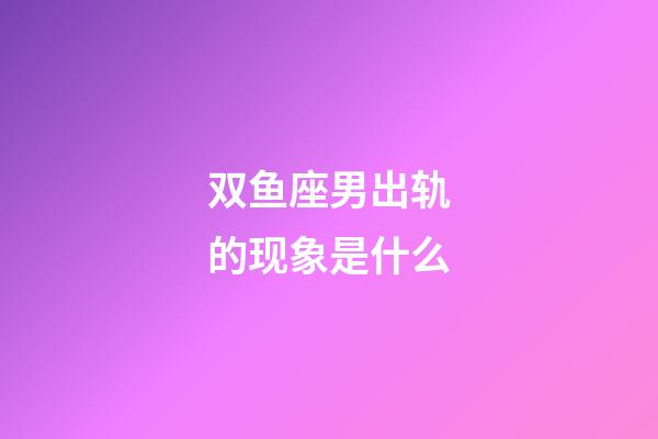 双鱼座男出轨的现象是什么-第1张-星座运势-玄机派