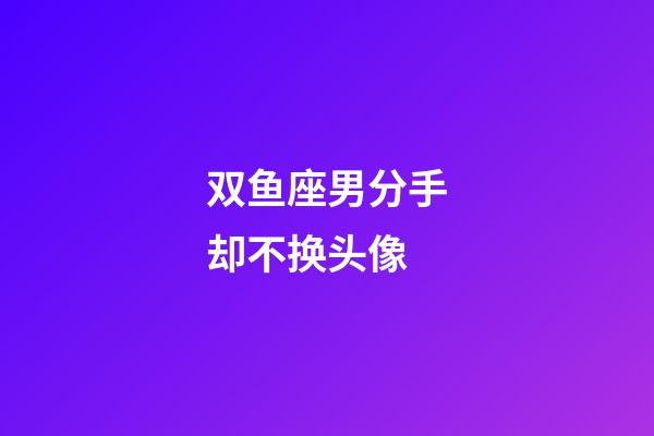 双鱼座男分手却不换头像-第1张-星座运势-玄机派