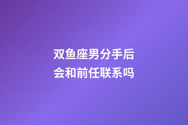 双鱼座男分手后会和前任联系吗-第1张-星座运势-玄机派