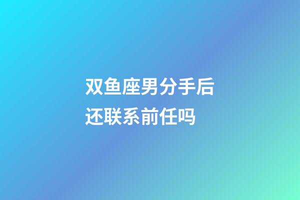 双鱼座男分手后还联系前任吗-第1张-星座运势-玄机派