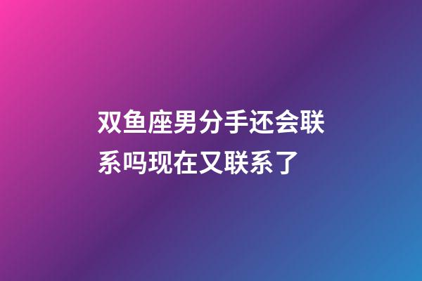 双鱼座男分手还会联系吗现在又联系了-第1张-星座运势-玄机派