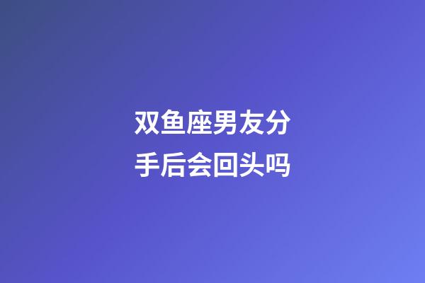 双鱼座男友分手后会回头吗-第1张-星座运势-玄机派
