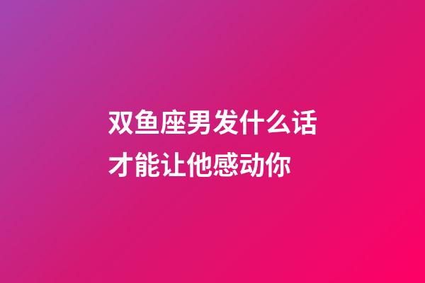 双鱼座男发什么话才能让他感动你-第1张-星座运势-玄机派