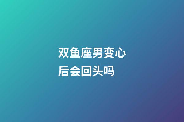 双鱼座男变心后会回头吗-第1张-星座运势-玄机派