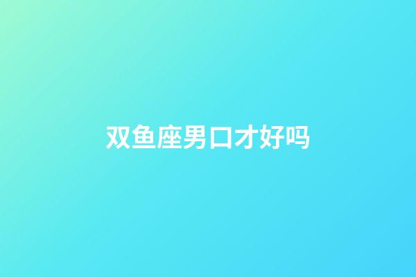 双鱼座男口才好吗-第1张-星座运势-玄机派