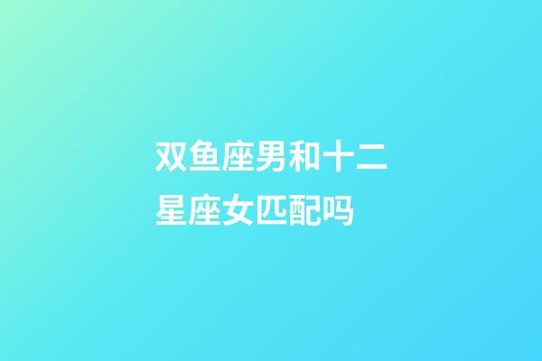 双鱼座男和十二星座女匹配吗-第1张-星座运势-玄机派