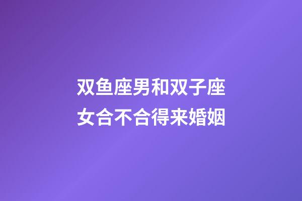 双鱼座男和双子座女合不合得来婚姻-第1张-星座运势-玄机派