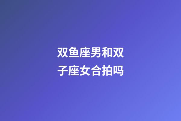 双鱼座男和双子座女合拍吗-第1张-星座运势-玄机派