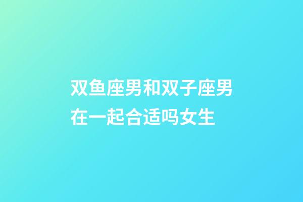 双鱼座男和双子座男在一起合适吗女生-第1张-星座运势-玄机派