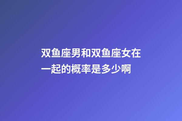 双鱼座男和双鱼座女在一起的概率是多少啊-第1张-星座运势-玄机派