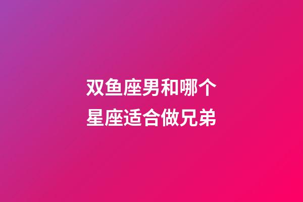 双鱼座男和哪个星座适合做兄弟-第1张-星座运势-玄机派