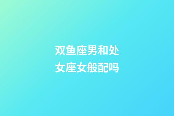 双鱼座男和处女座女般配吗-第1张-星座运势-玄机派