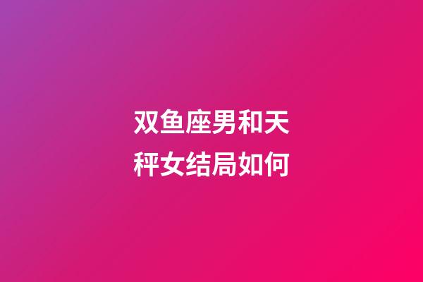 双鱼座男和天秤女结局如何-第1张-星座运势-玄机派