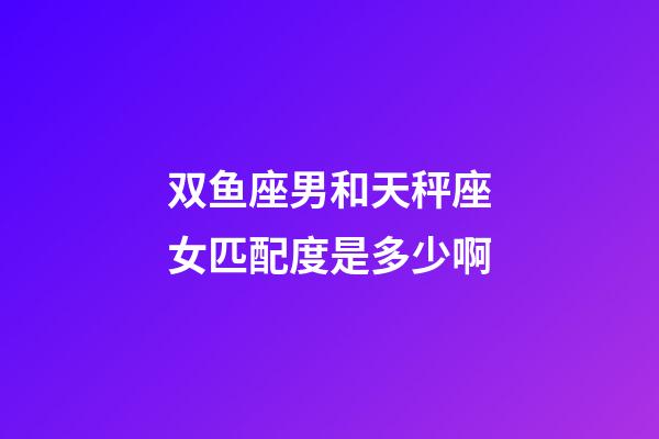 双鱼座男和天秤座女匹配度是多少啊-第1张-星座运势-玄机派