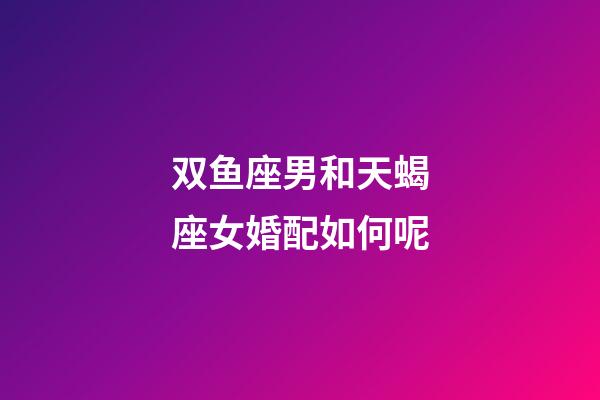 双鱼座男和天蝎座女婚配如何呢-第1张-星座运势-玄机派