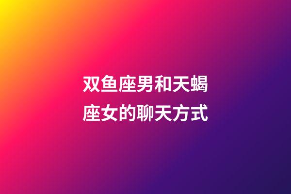 双鱼座男和天蝎座女的聊天方式-第1张-星座运势-玄机派