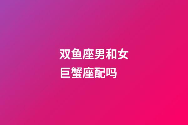 双鱼座男和女巨蟹座配吗-第1张-星座运势-玄机派