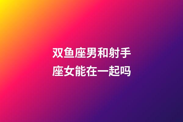 双鱼座男和射手座女能在一起吗-第1张-星座运势-玄机派