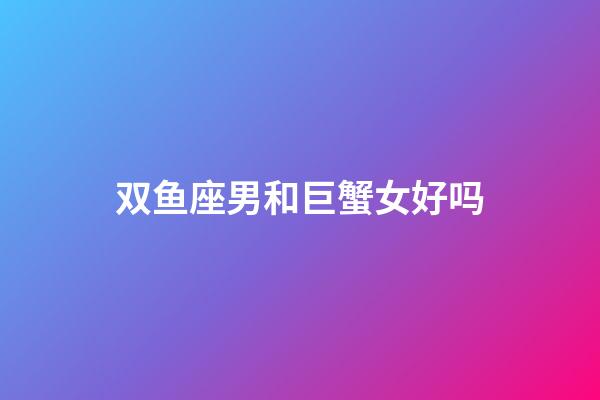 双鱼座男和巨蟹女好吗-第1张-星座运势-玄机派