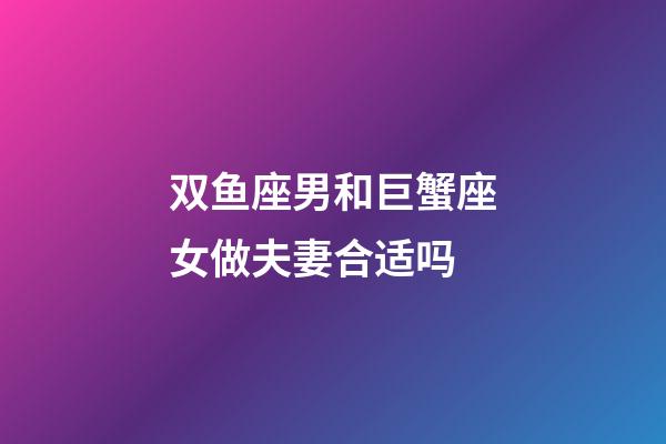 双鱼座男和巨蟹座女做夫妻合适吗-第1张-星座运势-玄机派