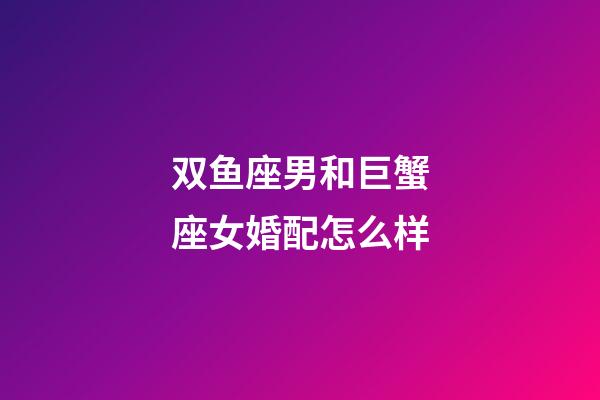 双鱼座男和巨蟹座女婚配怎么样-第1张-星座运势-玄机派