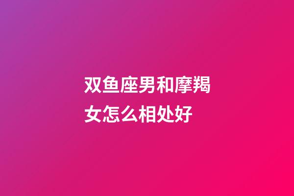 双鱼座男和摩羯女怎么相处好-第1张-星座运势-玄机派
