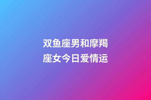 双鱼座男和摩羯座女今日爱情运-第1张-星座运势-玄机派