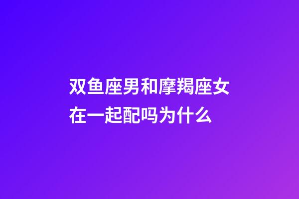 双鱼座男和摩羯座女在一起配吗为什么-第1张-星座运势-玄机派