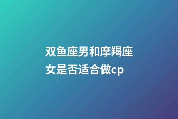 双鱼座男和摩羯座女是否适合做cp-第1张-星座运势-玄机派