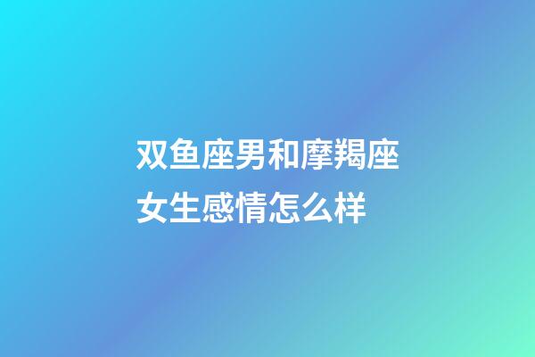双鱼座男和摩羯座女生感情怎么样-第1张-星座运势-玄机派