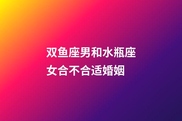双鱼座男和水瓶座女合不合适婚姻-第1张-星座运势-玄机派