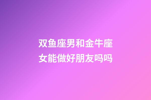 双鱼座男和金牛座女能做好朋友吗吗-第1张-星座运势-玄机派