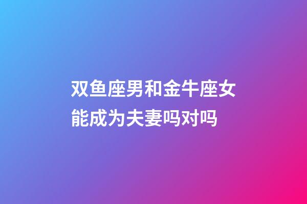 双鱼座男和金牛座女能成为夫妻吗对吗-第1张-星座运势-玄机派